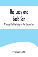 Frances Little | The Lady And Sada San; A Sequel To The Lady Of The Decoration
