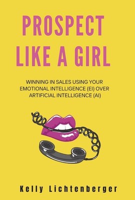 Prospect Like a Girl: Winning in Sales Using Your Emotional Intelligence (Ei) Ov