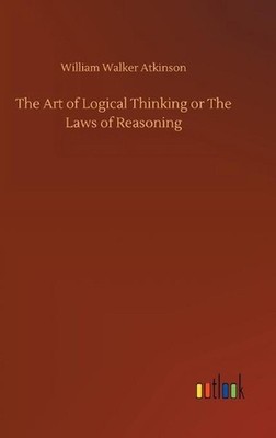 The Art of Logical Thinking or The Laws of Reasoning by William Walker Atkinson