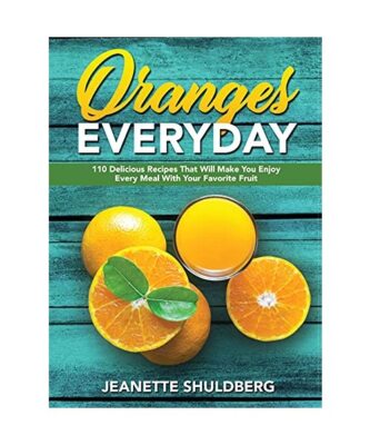 Oranges Everyday: 110 Delicious Recipes That Will Make You Enjoy Every Meal With