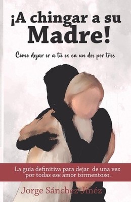 A chingar a su madre!: C?mo dejar ir a tu ex en un dos por tres by Jorge S?nchez