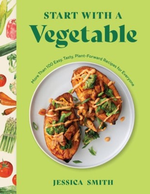 Start with a Vegetable: More Than 100 Easy, Tasty, Plant-Forward Recipes for