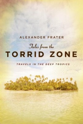 Tales from the Torrid Zone : Travels in the Deep Tropics Alexande
