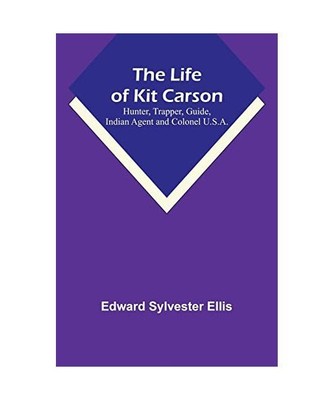 The Life of Kit Carson: Hunter, Trapper, Guide, Indian Agent and Colonel U.S.A.,