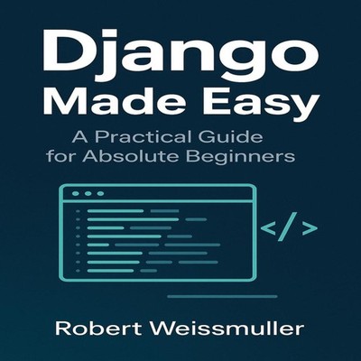 Django Made Easy A Practical Guide for Absolute Beginners Robert