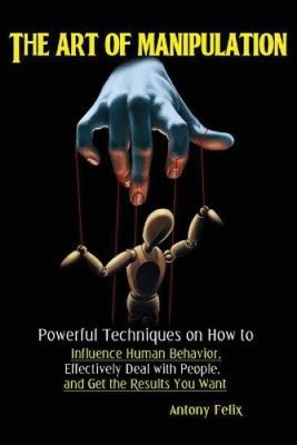 The Art of Manipulation: Powerful Techniques on How to Influence Human