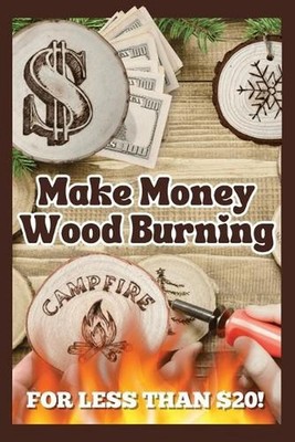 Make Money Wood Burning: How to Turn the Craft of Wood Burning into a Side Hustl