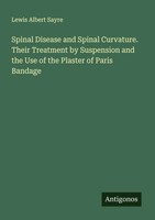 Lewis Albert Sayre | Spinal Disease And Spinal Curvature. Their Treatment By...