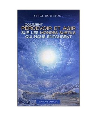 Comment percevoir et agir sur les mondes subtils qui nous entourent, Serge Boutb