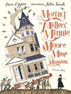 Moving the Millers' Minnie Moore Mine Mansion: A True Story by Dave Eggers: New