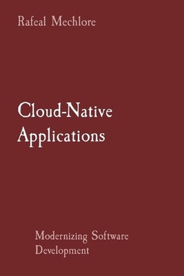 Cloud-Native Applications: Modernizing Software Development by Rafeal Mechlore P