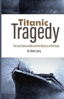 Titanic Tragedy: The Lost Submersible and the Mystery of the Deep by Dr Benn Lar