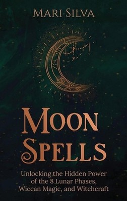 Moon Spells: Unlocking the Hidden Power of the 8 Lunar Phases, Wiccan Magic, and