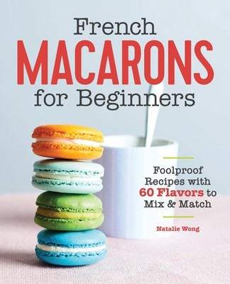 French Macarons for Beginners: Foolproof Recipes with 30 Shells and 30 Filli...