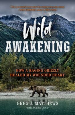 Wild Awakening : How a Raging Grizzly Healed My Wounded Heart by James Lund and