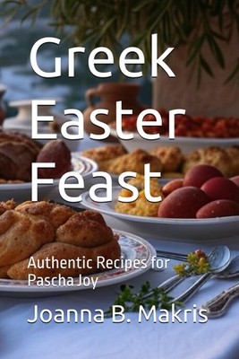 Greek Easter Feast: Authentic Recipes for Pascha Joy by Joanna Makris