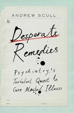 Desperate Remedies: Psychiatry’s Turbulent Quest to Cure Mental Illness