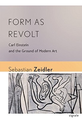 FORM AS REVOLT: CARL EINSTEIN AND THE GROUND OF MODERN ART By Sebastian Zeidler