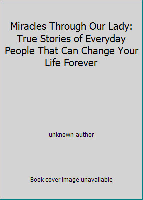 Miracles Through Our Lady: True Stories of Everyday People That Can Change...