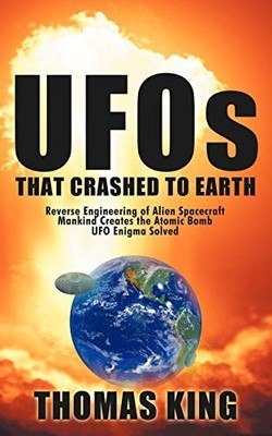 Ufos That Crashed to Earth : Reverse Engineering of Alien Spacecraft, Mankind...