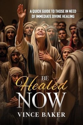 Be Healed Now: A Quick Guide to Those in Need of Immediate Divine Healing by Vin