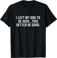 I Left My Dog to Be Here This Better Be Good Dog Owner Humor T-Shirt