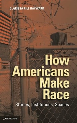 How Americans Make Race: Stories, Institutions, Spaces, Hayward, Clarissa Rile,
