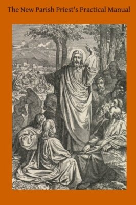 The New Parish Priest's Practical Manual: A Work Useful For Other Ecclesiasti-,