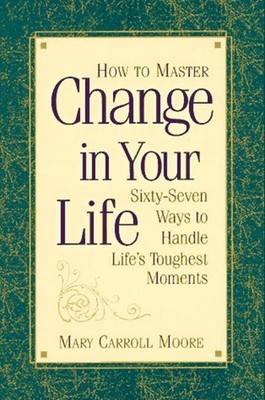 How to Master Change in Your Life : Sixty Seven Ways to Handle Li