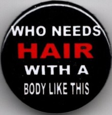 WHO NEEDS HAIR WITH A BODY LIKE THIS Pin Button Badge - 25mm