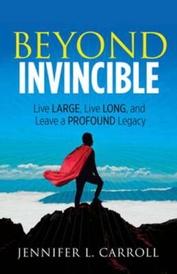 Beyond Invincible: Live Large, Live Long and Leave a Profound Legacy by Carroll
