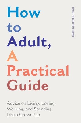 How to Adult, a Practical Guide: Advice on Living, Loving, Working, and Spen...