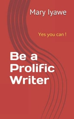 Be a Prolific Writer: Yes You Can ! -  NEW Mary Iyawe 2021