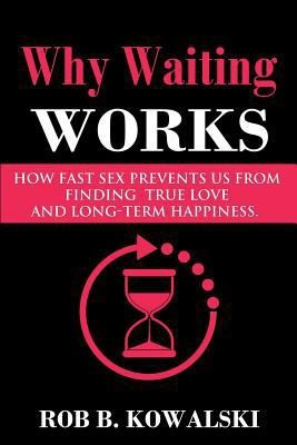 Why Waiting Works: How Fast Sex Prevents Us from Finding True Love and...