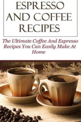 Espresso And Coffee Recipes: The Ultimate Coffee And Espresso Recipes You - GOOD