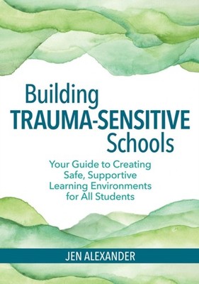 Building Trauma-Sensitive Schools: Your Guide to by Jen Alexander PAPERBACK