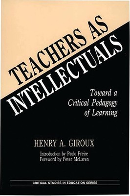 Teachers as Intellectuals: Toward a Critical Pedagogy of Learning by Henry A. Gi