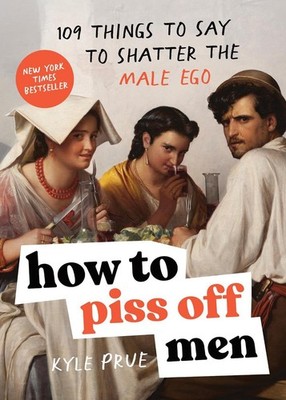 How to Piss Off Men: 109 Things to Say to Shatter the Male Ego by Kyle Prue Pape