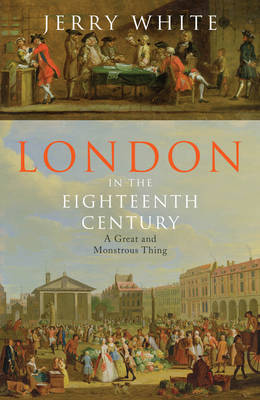 London In The Eighteenth Century: A Great and Monstrous Thing by Jerry White