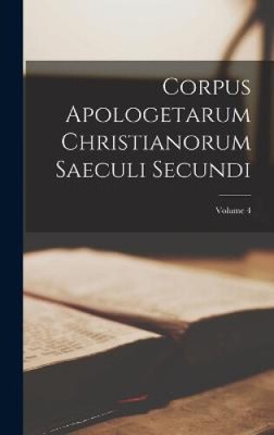 Corpus Apologetarum Christianorum Saeculi Secundi; Volume 4 by Anonymous