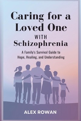 Caring for a Loved One with Schizophrenia: A Family's Survival Guide to Hope, He