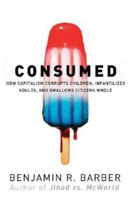 Consumed: How Markets Corrupt Children, Infantilize Adults, and Swallow...