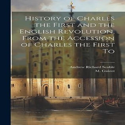 History of Charles the First and the English Revolution From the