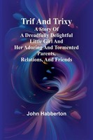 Trif And Trixy A Story Of A Dreadfully Delightful Little Girl And Her Adoring...