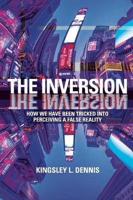 The Inversion: How We Have Been Tricked into Perceiving a False Reality by Kings