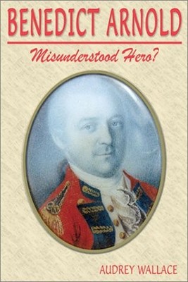 BENEDICT ARNOLD: MISUNDERSTOOD HERO By Audrey Wallace