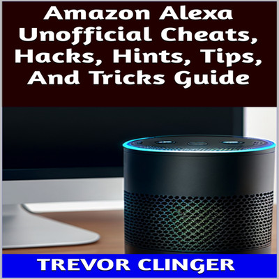 Amazon Alexa Unofficial Cheats, Hacks, Hints, Tips, And Tricks Guide