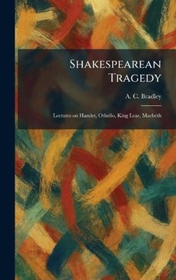 Shakespearean Tragedy: Lectures on Hamlet, Othello, King Lear, Macbeth by A.C. B