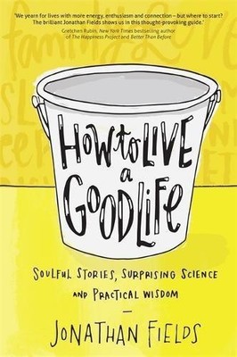 How to Live a Good Life: Soulful Stories, Surprising... - Fields, Jonathan