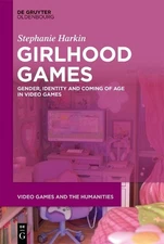 Girlhood Games: Gender, Identity,and Coming of Age in Video Games by Stephanie H